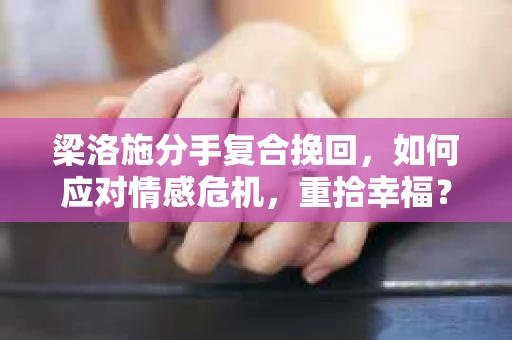 梁洛施分手复合挽回,如何应对情感危机,重拾幸福? 梁洛施分手复合挽回,如何应对情感危机,重拾幸福?