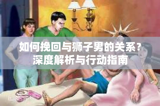 如何挽回与狮子男的关系？深度解析与行动指南
