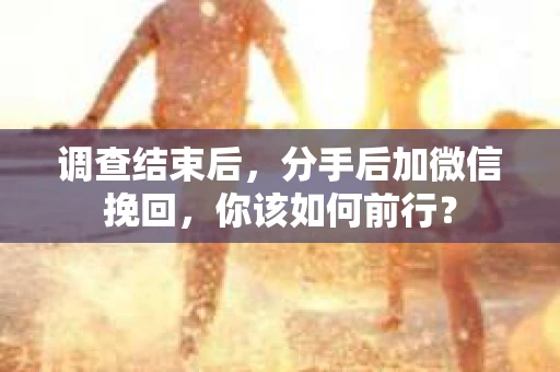 调查结束后，分手后加微信挽回，你该如何前行？