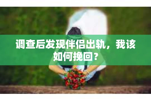 调查后发现伴侣出轨，我该如何挽回？