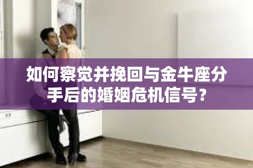 如何察觉并挽回与金牛座分手后的婚姻危机信号？