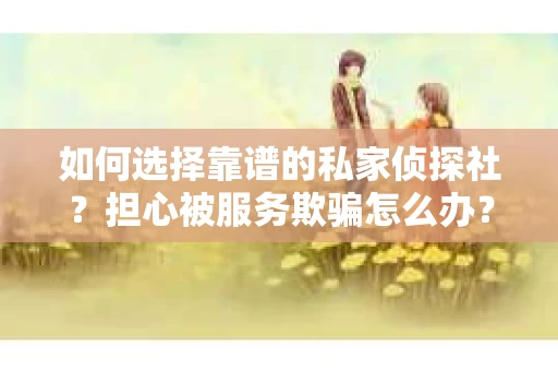 如何选择靠谱的私家侦探社？担心被服务欺骗怎么办？