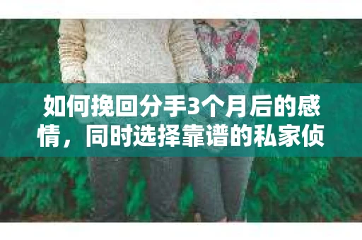 如何挽回分手3个月后的感情，同时选择靠谱的私家侦探社？