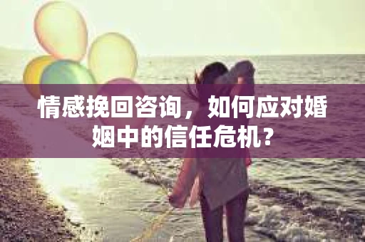情感挽回咨询,如何应对婚姻中的信任危机? 情感挽回咨询,如何应对婚姻中的信任危机?