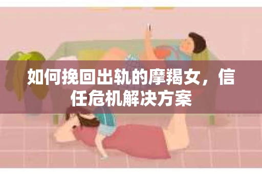 如何挽回出轨的摩羯女,信任危机解决方案 如何挽回出轨的摩羯女,信任危机解决方案