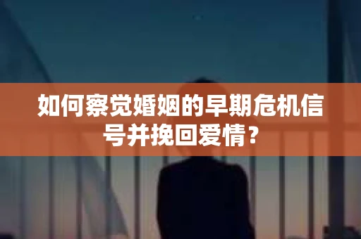 如何察觉婚姻的早期危机信号并挽回爱情？