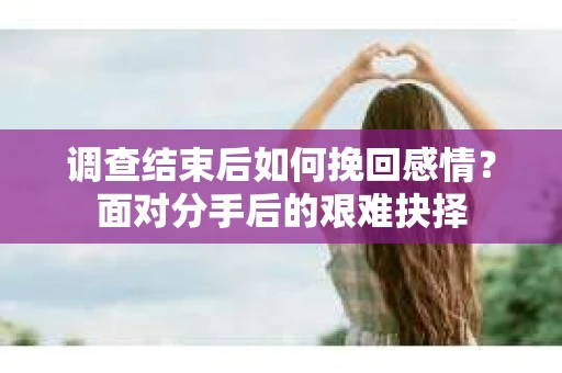 调查结束后如何挽回感情?面对分手后的艰难抉择 调查结束后如何挽回感情?面对分手后的艰难抉择