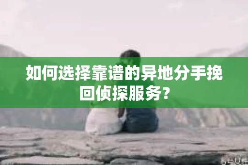 如何选择靠谱的异地分手挽回侦探服务？