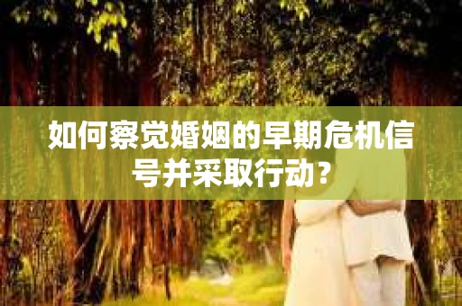 如何察觉婚姻的早期危机信号并采取行动？