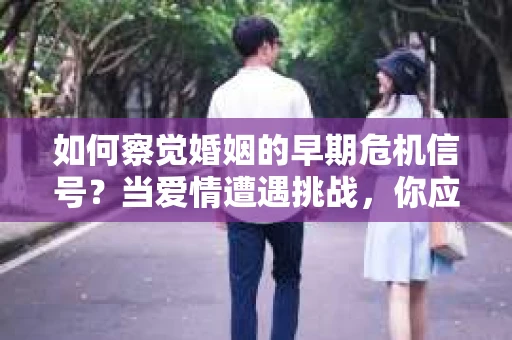 如何察觉婚姻的早期危机信号?当爱情遭遇挑战,你应该怎么办? 如何察觉婚姻的早期危机信号?当爱情遭遇挑战,你应该怎么办?