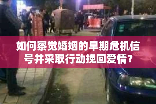 如何察觉婚姻的早期危机信号并采取行动挽回爱情？
