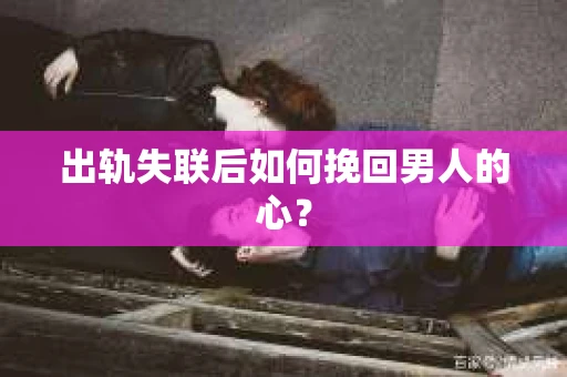 出轨失联后如何挽回男人的心？