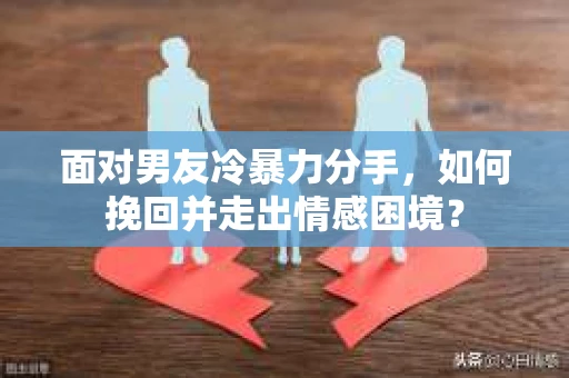 面对男友冷暴力分手，如何挽回并走出情感困境？