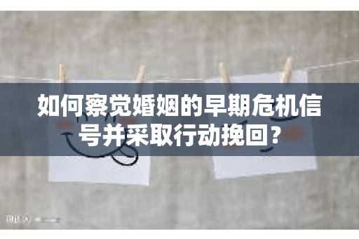 如何察觉婚姻的早期危机信号并采取行动挽回？