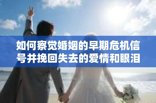 如何察觉婚姻的早期危机信号并挽回失去的爱情和眼泪？