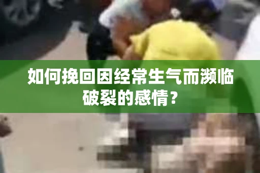 如何挽回因经常生气而濒临破裂的感情？