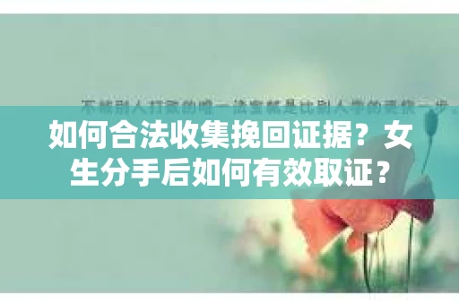如何合法收集挽回证据？女生分手后如何有效取证？