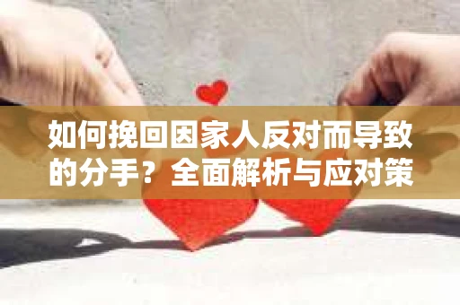 如何挽回因家人反对而导致的分手？全面解析与应对策略