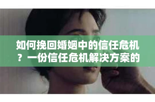 如何挽回婚姻中的信任危机？一份信任危机解决方案的干货指南