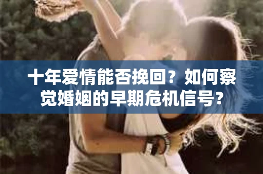 十年爱情能否挽回？如何察觉婚姻的早期危机信号？