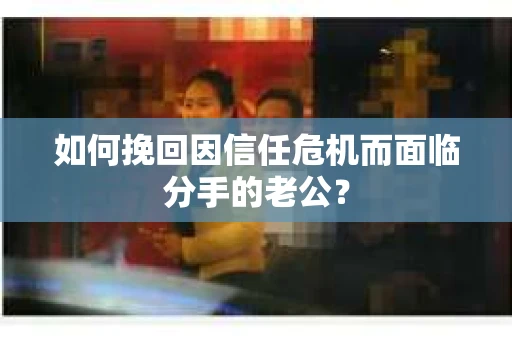 如何挽回因信任危机而面临分手的老公？