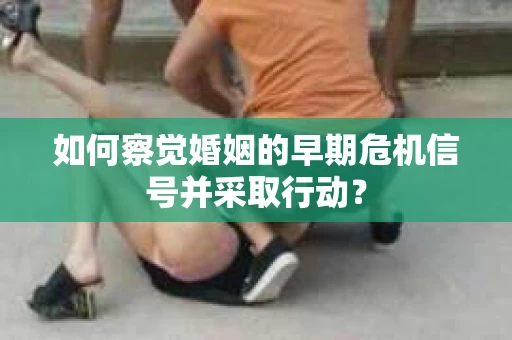如何察觉婚姻的早期危机信号并采取行动？