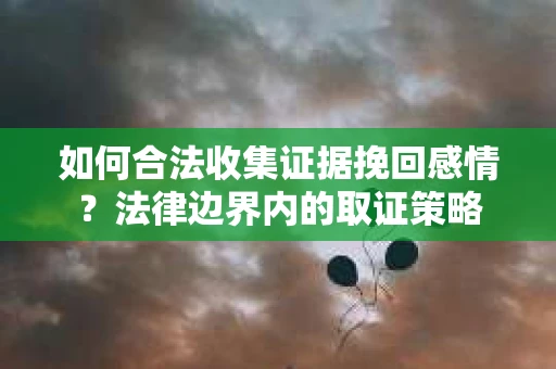 如何合法收集证据挽回感情？法律边界内的取证策略