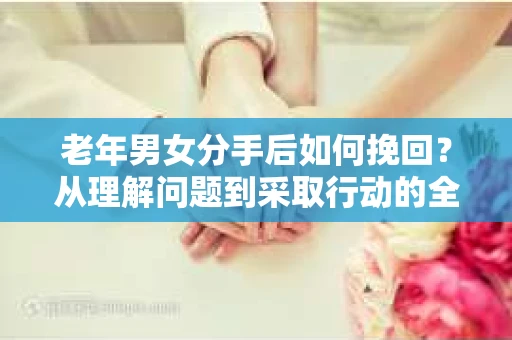 老年男女分手后如何挽回？从理解问题到采取行动的全面指南