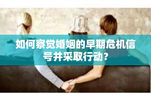 如何察觉婚姻的早期危机信号并采取行动？
