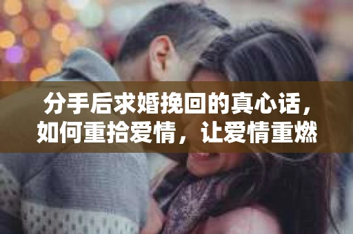 分手后求婚挽回的真心话，如何重拾爱情，让爱情重燃？