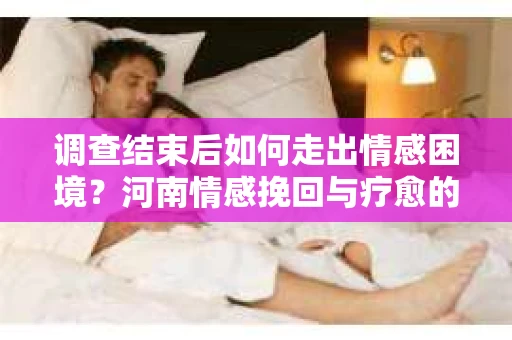 调查结束后如何走出情感困境？河南情感挽回与疗愈的实用方法