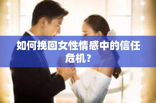 如何挽回女性情感中的信任危机？