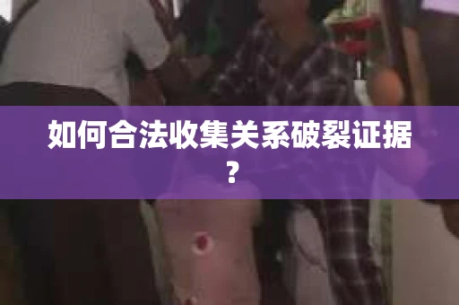 如何合法收集关系破裂证据？