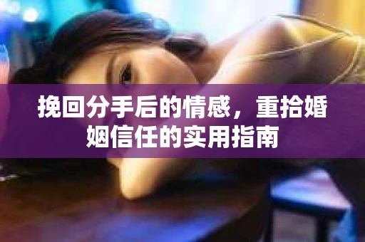 挽回分手后的情感，重拾婚姻信任的实用指南