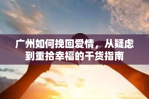 广州如何挽回爱情，从疑虑到重拾幸福的干货指南