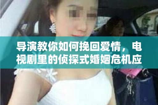 导演教你如何挽回爱情，电视剧里的侦探式婚姻危机应对法