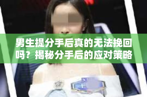 男生提分手后真的无法挽回吗？揭秘分手后的应对策略
