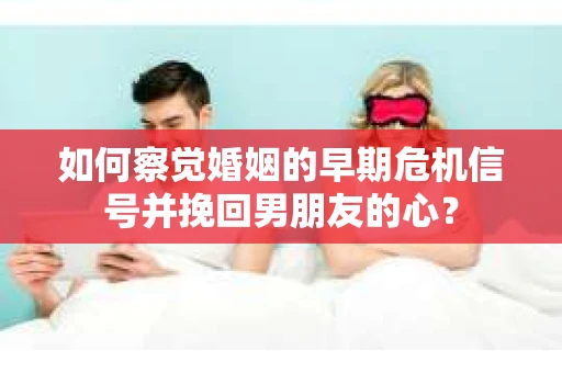 如何察觉婚姻的早期危机信号并挽回男朋友的心？