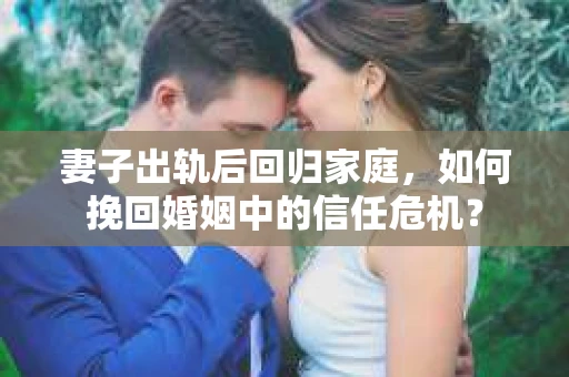 妻子出轨后回归家庭，如何挽回婚姻中的信任危机？