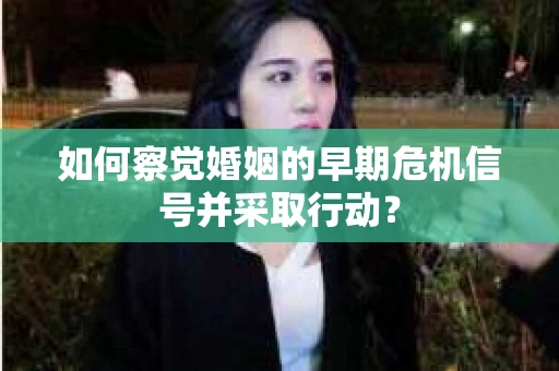 如何察觉婚姻的早期危机信号并采取行动？