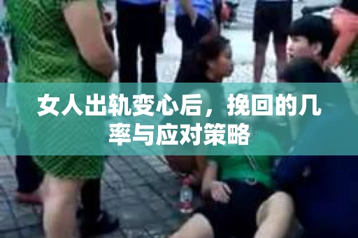 女人出轨变心后，挽回的几率与应对策略