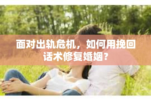面对出轨危机，如何用挽回话术修复婚姻？