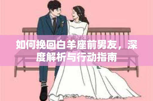 如何挽回白羊座前男友，深度解析与行动指南