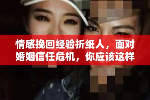 情感挽回经验折纸人，面对婚姻信任危机，你应该这样做