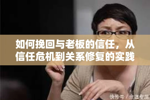 如何挽回与老板的信任，从信任危机到关系修复的实践指南