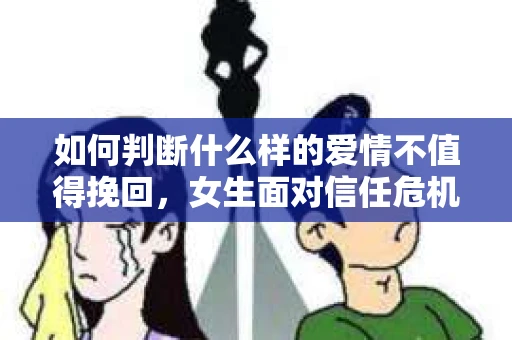 如何判断什么样的爱情不值得挽回，女生面对信任危机怎么办？