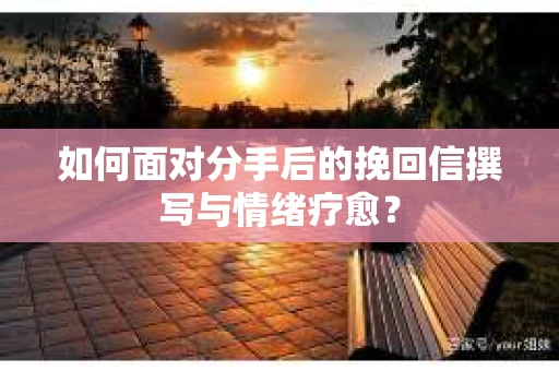 如何面对分手后的挽回信撰写与情绪疗愈？