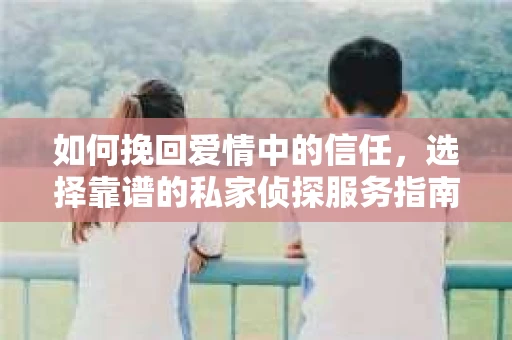 如何挽回爱情中的信任，选择靠谱的私家侦探服务指南