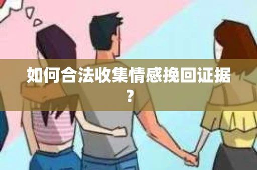 如何合法收集情感挽回证据？