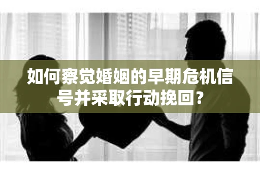 如何察觉婚姻的早期危机信号并采取行动挽回？